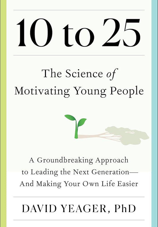 10 to 25: The Science of Motivating Young People: A Groundbreaking Approach to Leading the Next Generation―And Making Your Own Life Easier cover image