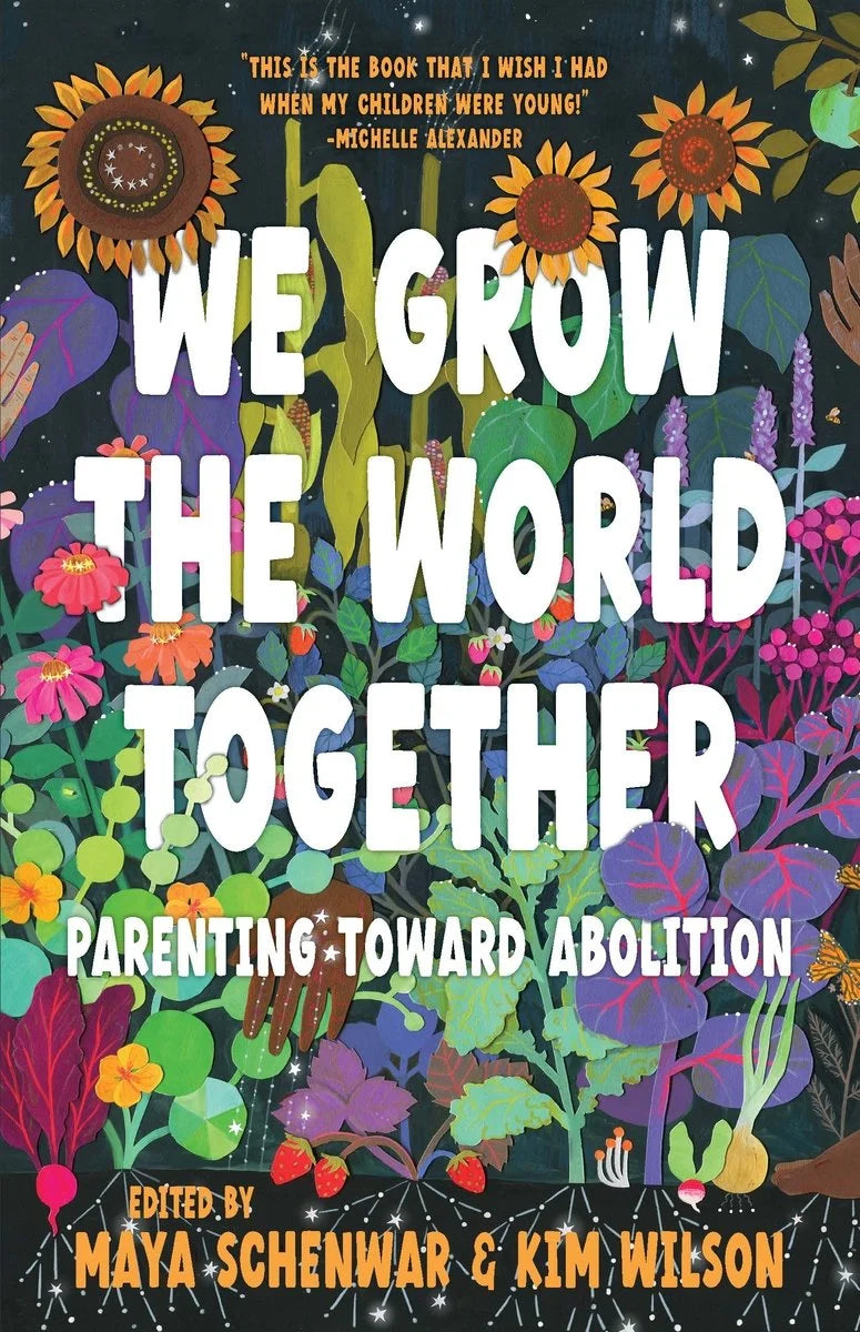 We Grow the World Together: Parenting Toward Abolition | Maya Schenwar (Editor) + Kim Wilson (Editor)