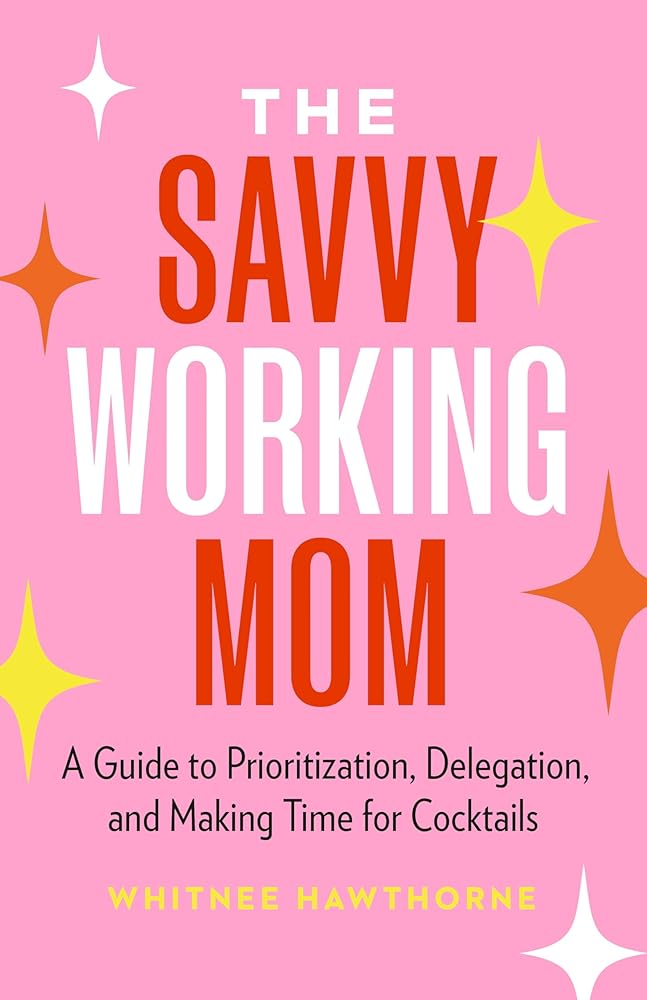 The Savvy Working Mom: A Guide to Prioritization, Delegation, and Making Time for Cocktails cover image