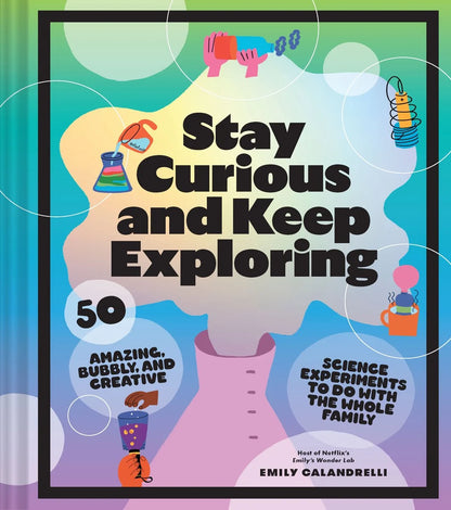 Stay Curious and Keep Exploring: 50 Amazing, Bubbly, and Creative Science Experiments to Do with the Whole Family | Emily Calandrelli