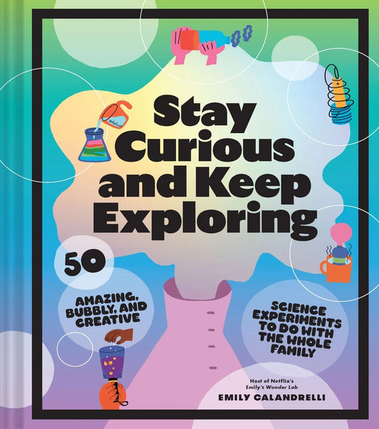 Stay Curious and Keep Exploring: 50 Amazing, Bubbly, and Creative Science Experiments to Do with the Whole Family | Emily Calandrelli