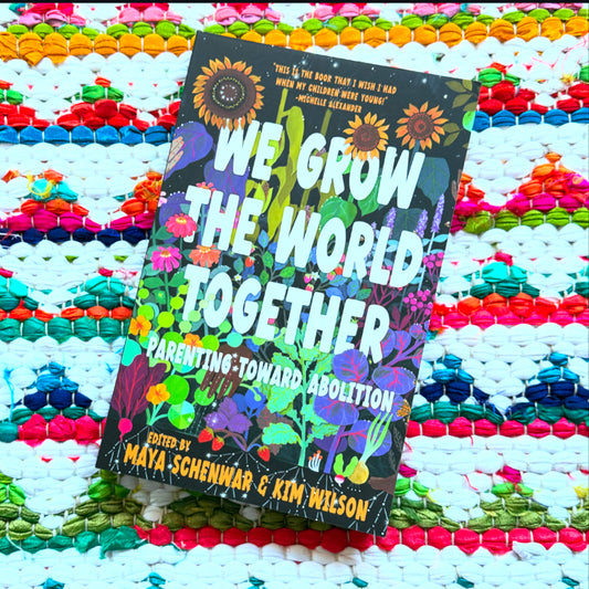 We Grow the World Together: Parenting Toward Abolition | Maya Schenwar (Editor) + Kim Wilson (Editor)