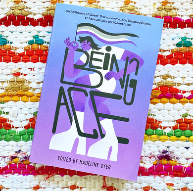 Being Ace: An Anthology of Queer, Trans, Femme, and Disabled Stories of Asexual Love and Connection