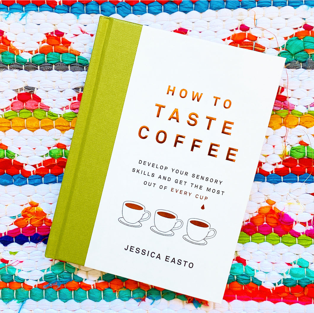 How to Taste Coffee: Develop Your Sensory Skills and Get the Most Out of Every Cup | Jessica Easto