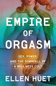 Empire of Orgasm: Sex, Power, and the Downfall of a Wellness Cult, Ellen Huet