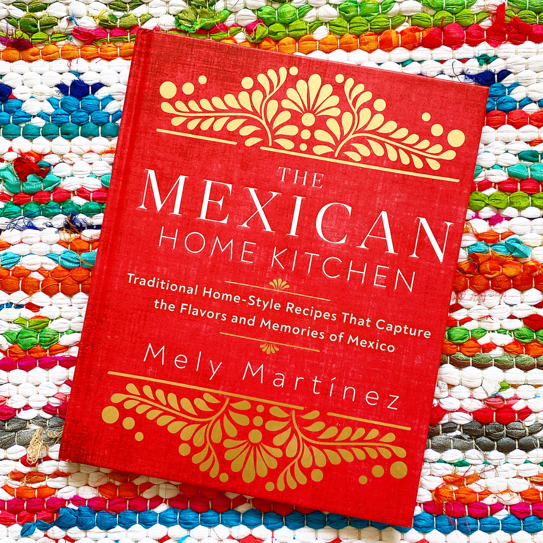The Mexican Home Kitchen: Traditional Home-Style Recipes That Capture the Flavors and Memories of Mexico | Mely Martínez