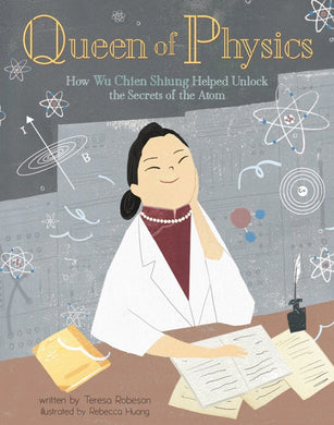 Queen of Physics: How Wu Chien Shiung Helped Unlock the Secrets of the Atom |Teresa Robeson