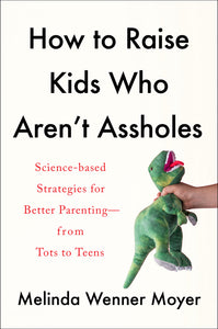 How to Raise Kids Who Aren't Assholes: Science-Based Strategies for Better Parenting--From Tots to Teens | Melinda Wenner Moye