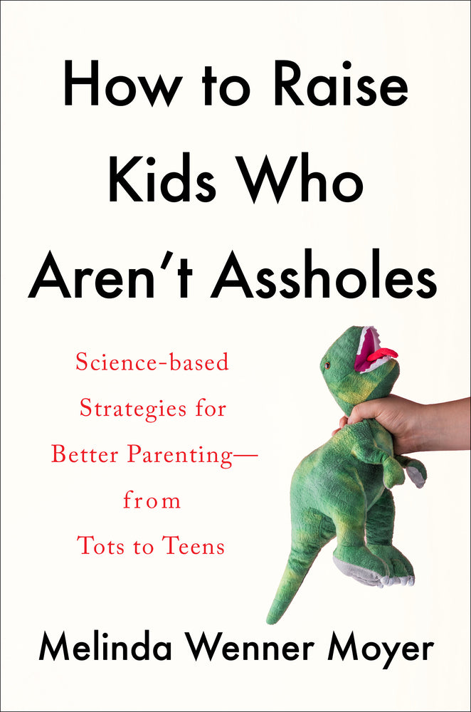 How to Raise Kids Who Aren't Assholes: Science-Based Strategies for Better Parenting--From Tots to Teens | Melinda Wenner Moye