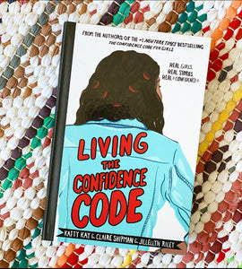 Living the Confidence Code: Real Girls. Real Stories. Real Confidence. | Katty Kay, Claire Shipman, Jillellyn Riley
