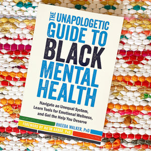 The Unapologetic Guide to Black Mental Health: Navigate an Unequal System, Learn Tools for Emotional Wellness, and Get the Help You Deserve | Rheeda Walker