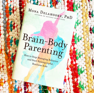Brain-Body Parenting: How to Stop Managing Behavior and Start Raising Joyful, Resilient Kids | Mona Delahooke