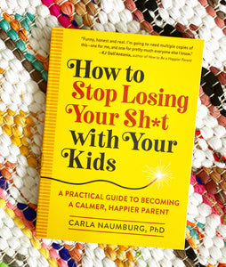 How to Stop Losing Your Sh*t with Your Kids: A Practical Guide to Becoming a Calmer, Happier Parent | Carla Naumburg