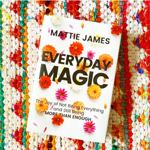 Everyday Magic: The Joy of Not Being Everything and Still Being More Than Enough | Mattie James